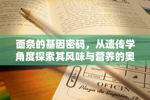 面条的基因密码，从遗传学角度探索其风味与营养的奥秘