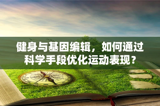 健身与基因编辑，如何通过科学手段优化运动表现？
