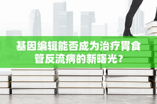 基因编辑能否成为治疗胃食管反流病的新曙光？