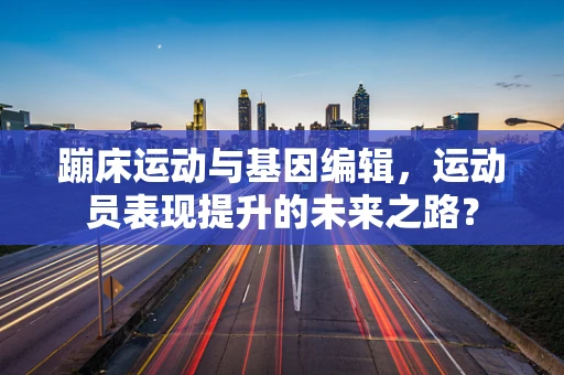 蹦床运动与基因编辑，运动员表现提升的未来之路？