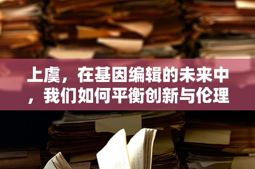 上虞，在基因编辑的未来中，我们如何平衡创新与伦理？