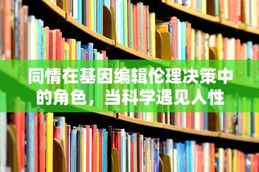 同情在基因编辑伦理决策中的角色，当科学遇见人性