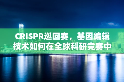 CRISPR巡回赛，基因编辑技术如何在全球科研竞赛中加速前行？