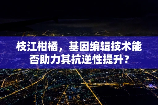 枝江柑橘，基因编辑技术能否助力其抗逆性提升？