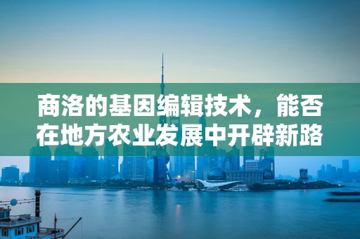 商洛的基因编辑技术，能否在地方农业发展中开辟新路径？