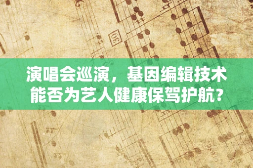 演唱会巡演，基因编辑技术能否为艺人健康保驾护航？