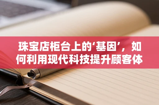 珠宝店柜台上的‘基因’，如何利用现代科技提升顾客体验？