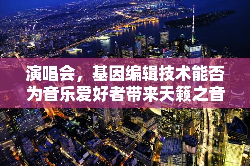 演唱会，基因编辑技术能否为音乐爱好者带来天籁之音？