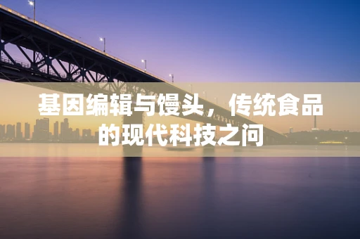 基因编辑与馒头，传统食品的现代科技之问