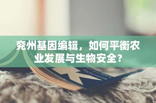 兖州基因编辑，如何平衡农业发展与生物安全？
