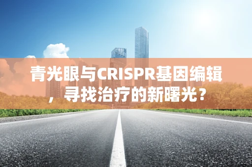青光眼与CRISPR基因编辑，寻找治疗的新曙光？