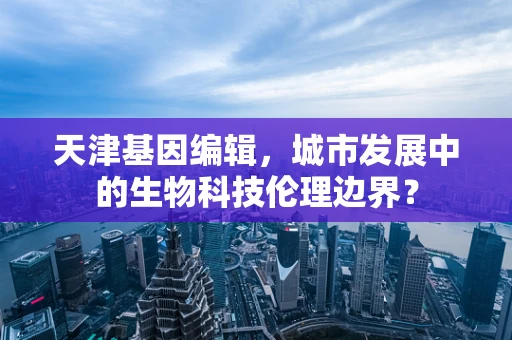 天津基因编辑，城市发展中的生物科技伦理边界？