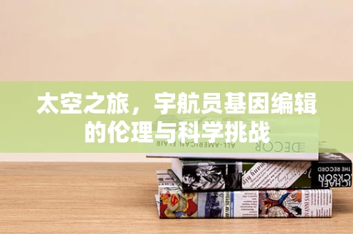 太空之旅，宇航员基因编辑的伦理与科学挑战