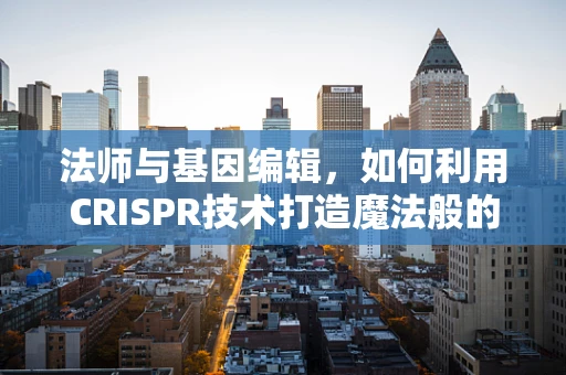 法师与基因编辑，如何利用CRISPR技术打造魔法般的精准干预？