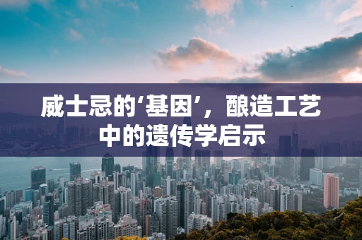 威士忌的‘基因’，酿造工艺中的遗传学启示