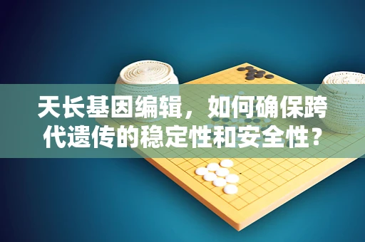 天长基因编辑，如何确保跨代遗传的稳定性和安全性？