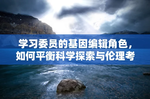 学习委员的基因编辑角色，如何平衡科学探索与伦理考量？