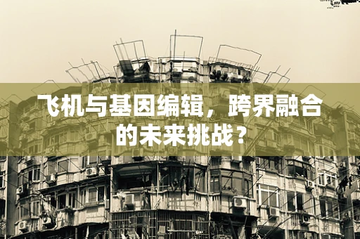 飞机与基因编辑，跨界融合的未来挑战？