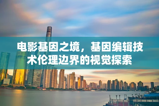 电影基因之境，基因编辑技术伦理边界的视觉探索