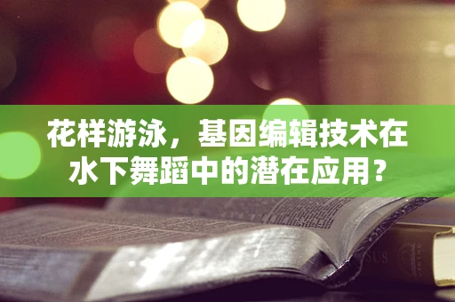 花样游泳，基因编辑技术在水下舞蹈中的潜在应用？
