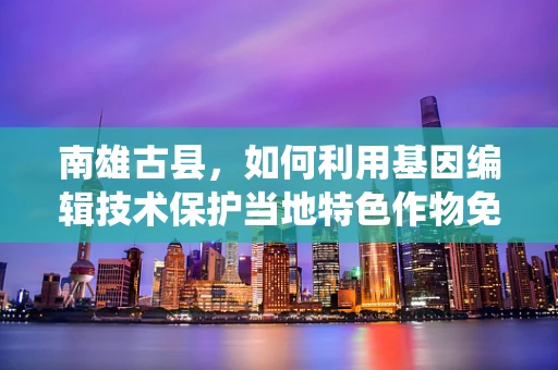 南雄古县，如何利用基因编辑技术保护当地特色作物免受病虫害？