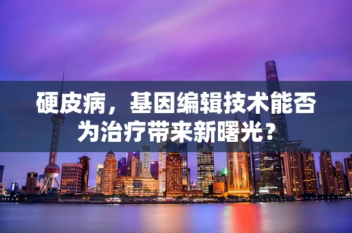 硬皮病，基因编辑技术能否为治疗带来新曙光？