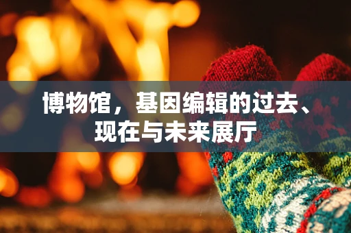 博物馆，基因编辑的过去、现在与未来展厅