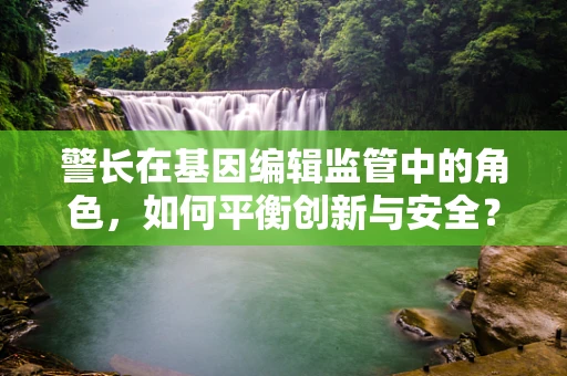 警长在基因编辑监管中的角色，如何平衡创新与安全？