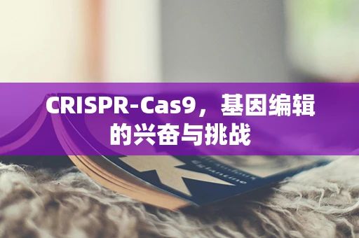 CRISPR-Cas9，基因编辑的兴奋与挑战