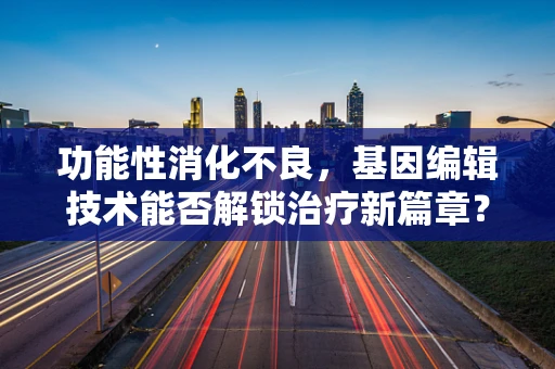 功能性消化不良，基因编辑技术能否解锁治疗新篇章？