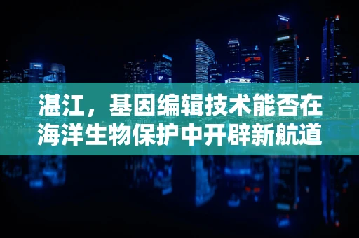 湛江，基因编辑技术能否在海洋生物保护中开辟新航道？