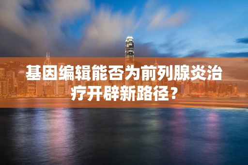 基因编辑能否为前列腺炎治疗开辟新路径？