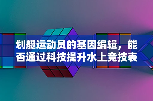 划艇运动员的基因编辑，能否通过科技提升水上竞技表现？