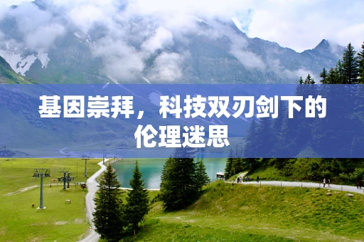 基因崇拜，科技双刃剑下的伦理迷思