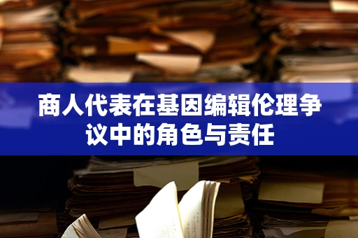 商人代表在基因编辑伦理争议中的角色与责任
