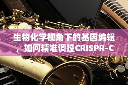 生物化学视角下的基因编辑，如何精准调控CRISPR-Cas9系统的活性？