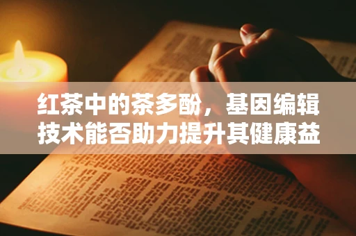 红茶中的茶多酚，基因编辑技术能否助力提升其健康益处？