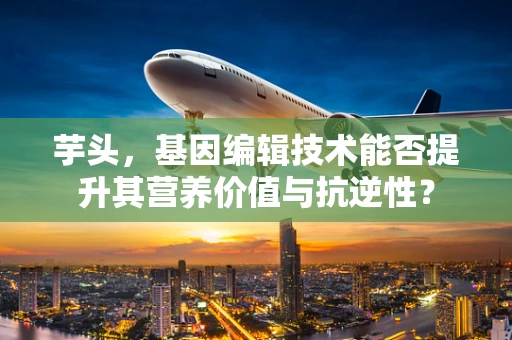 芋头，基因编辑技术能否提升其营养价值与抗逆性？