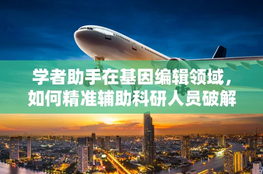 学者助手在基因编辑领域，如何精准辅助科研人员破解遗传密码？