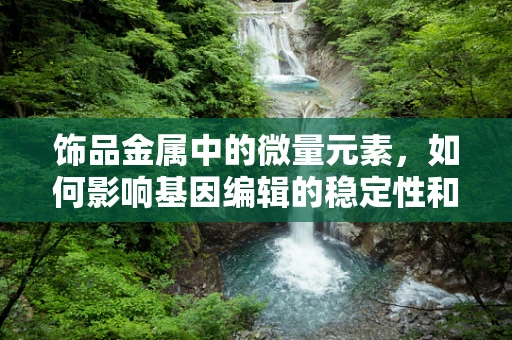 饰品金属中的微量元素，如何影响基因编辑的稳定性和效率？