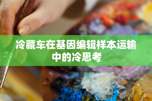 冷藏车在基因编辑样本运输中的冷思考