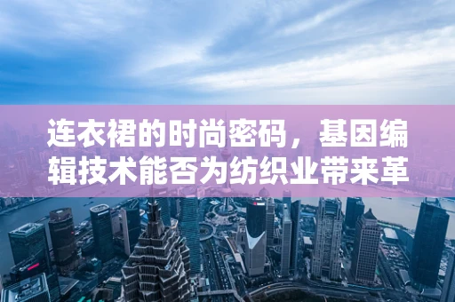 连衣裙的时尚密码，基因编辑技术能否为纺织业带来革命性变革？