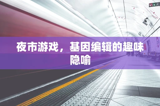 夜市游戏，基因编辑的趣味隐喻