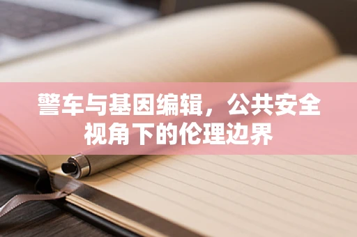 警车与基因编辑，公共安全视角下的伦理边界