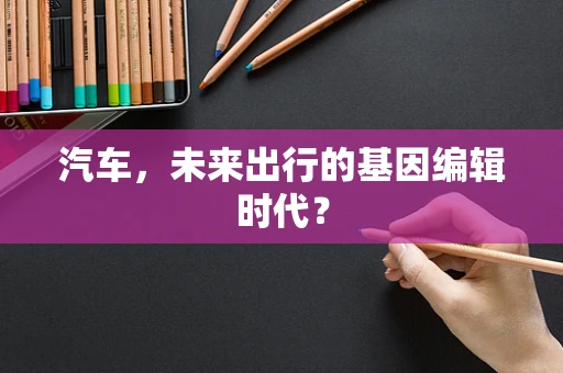 汽车，未来出行的基因编辑时代？
