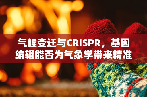 气候变迁与CRISPR，基因编辑能否为气象学带来精准调控的未来？