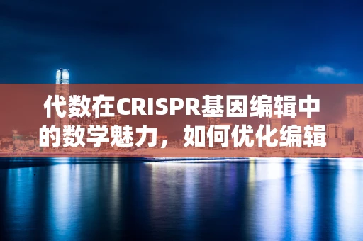 代数在CRISPR基因编辑中的数学魅力，如何优化编辑效率的谜题？