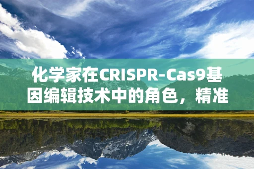 化学家在CRISPR-Cas9基因编辑技术中的角色，精准操控的幕后英雄？