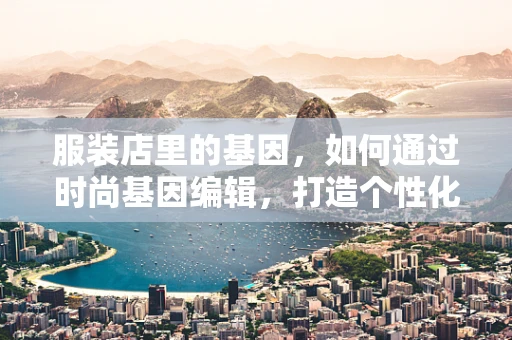 服装店里的基因，如何通过时尚基因编辑，打造个性化潮流？