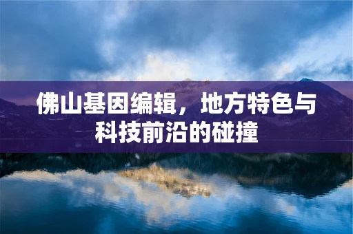 佛山基因编辑，地方特色与科技前沿的碰撞